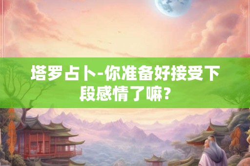 塔罗占卜-你准备好接受下段感情了嘛？
