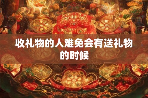 收礼物的人难免会有送礼物的时候