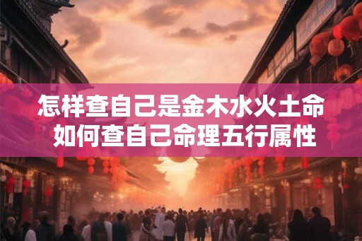 怎样查自己是金木水火土命 如何查自己命理五行属性