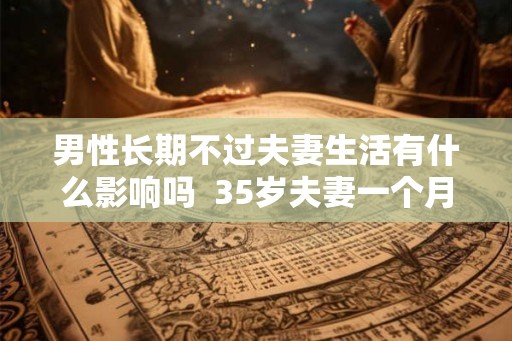 男性长期不过夫妻生活有什么影响吗  35岁夫妻一个月1到2次正常吗