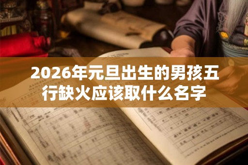2026年元旦出生的男孩五行缺火应该取什么名字