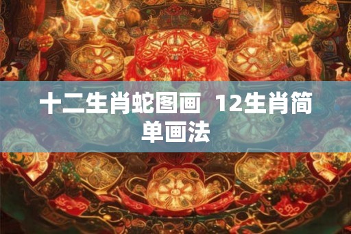 十二生肖蛇图画  12生肖简单画法