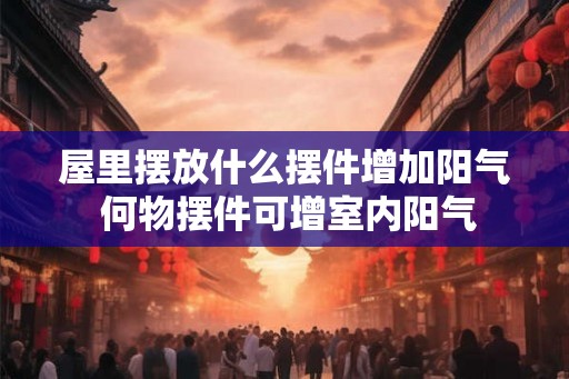 屋里摆放什么摆件增加阳气 何物摆件可增室内阳气