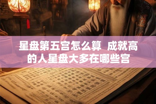 星盘第五宫怎么算  成就高的人星盘大多在哪些宫