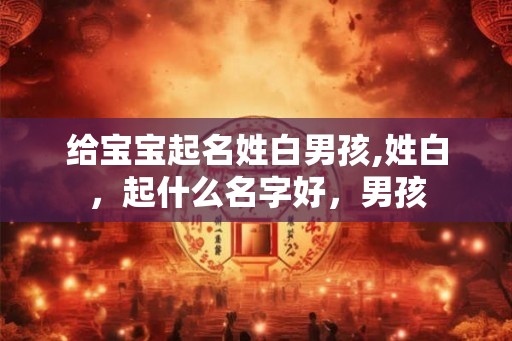 给宝宝起名姓白男孩,姓白，起什么名字好，男孩