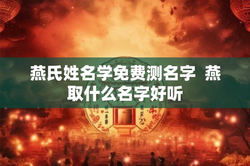 燕氏姓名学免费测名字 燕取什么名字好听 燕氏姓名学免费测名字 燕取什么名字好听
