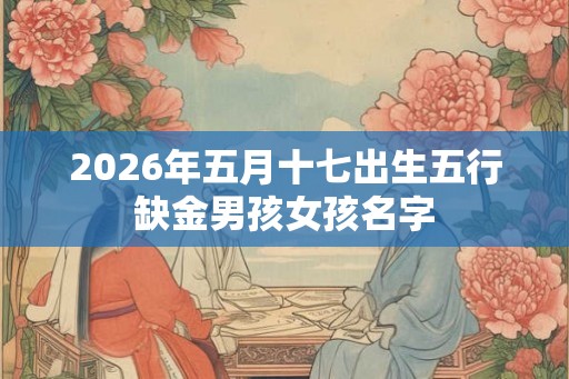 2026年五月十七出生五行缺金男孩女孩名字