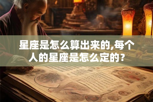 星座是怎么算出来的,每个人的星座是怎么定的? 星座是怎么算出来的,每个人的星座是怎么定的?