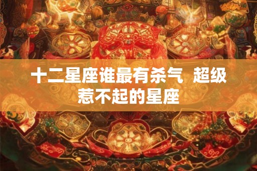 十二星座谁最有杀气  超级惹不起的星座