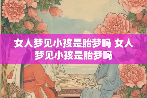 女人梦见小孩是胎梦吗 女人梦见小孩是胎梦吗 女人梦见小孩是胎梦吗 女人梦见小孩是胎梦吗