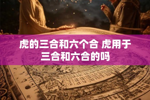 虎的三合和六个合 虎用于三合和六合的吗 虎的三合和六个合 虎用于三合和六合的吗