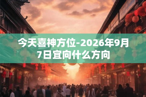 今天喜神方位-2026年9月7日宜向什么方向