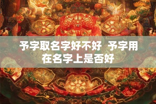 予字取名字好不好  予字用在名字上是否好