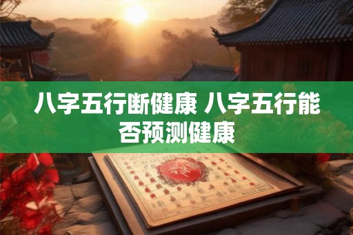 八字五行断健康 八字五行能否预测健康