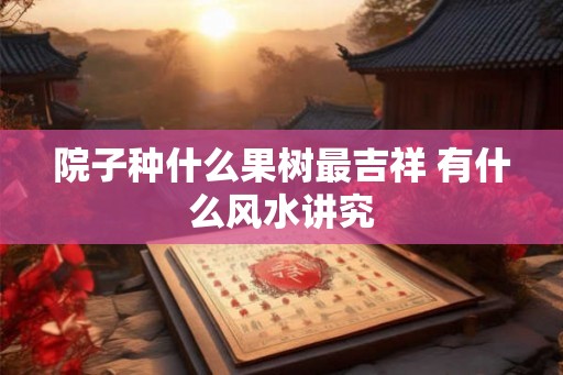 院子种什么果树最吉祥 有什么风水讲究