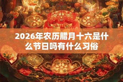 2026年农历腊月十六是什么节日吗有什么习俗