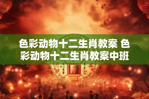 色彩动物十二生肖教案 色彩动物十二生肖教案中班
