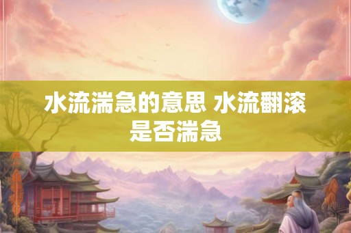 水流湍急的意思 水流翻滚是否湍急
