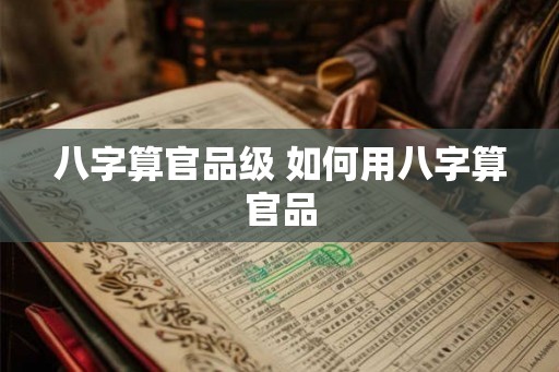 八字算官品级 如何用八字算官品