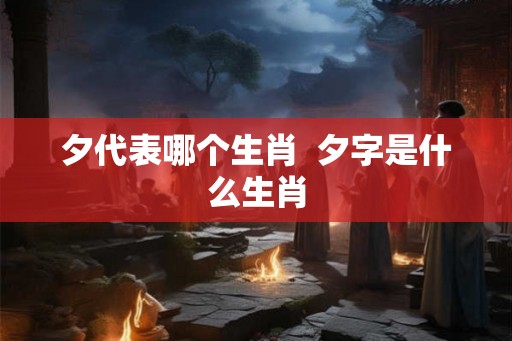 夕代表哪个生肖  夕字是什么生肖