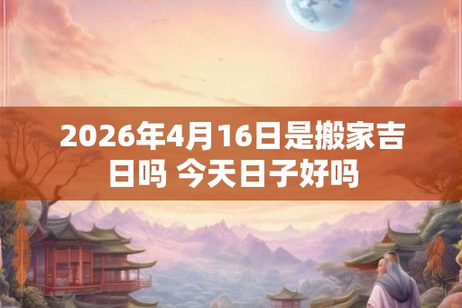 2026年4月16日是搬家吉日吗 今天日子好吗