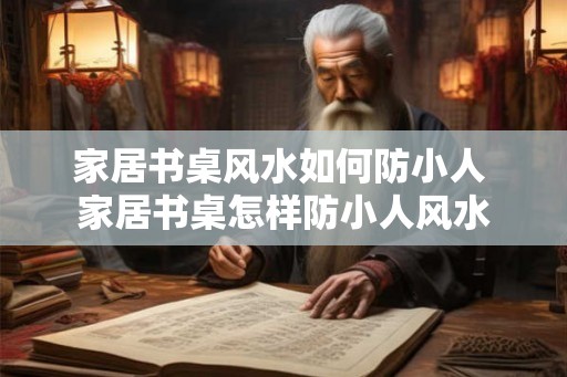 家居书桌风水如何防小人 家居书桌怎样防小人风水