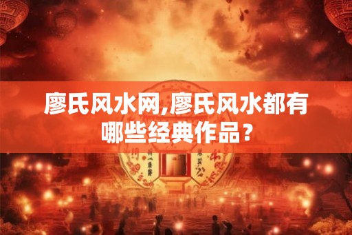 廖氏风水网,廖氏风水都有哪些经典作品？