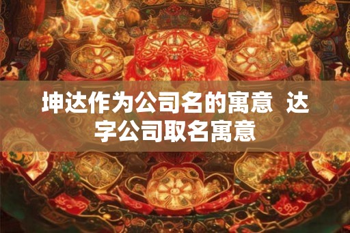 坤达作为公司名的寓意  达字公司取名寓意