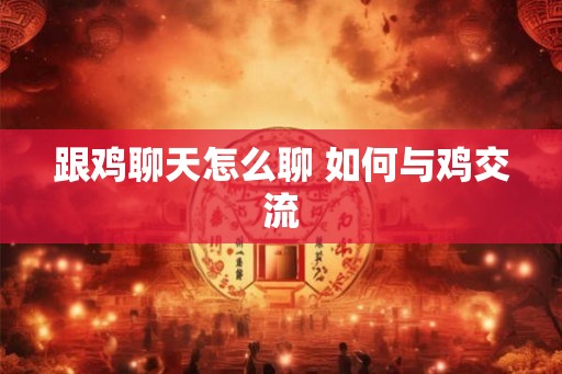 跟鸡聊天怎么聊 如何与鸡交流 跟鸡聊天怎么聊 如何与鸡交流