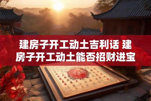 建房子开工动土吉利话 建房子开工动土能否招财进宝