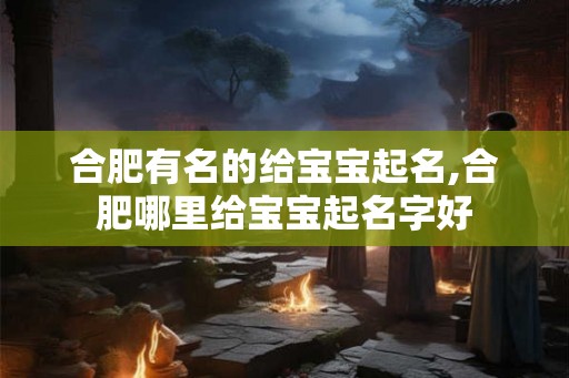 合肥有名的给宝宝起名,合肥哪里给宝宝起名字好