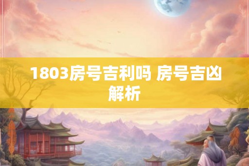 1803房号吉利吗 房号吉凶解析 1803房号吉利吗 房号吉凶解析