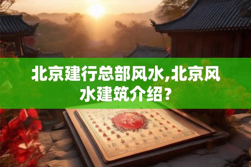 北京建行总部风水,北京风水建筑介绍? 北京建行总部风水,北京风水建筑介绍?