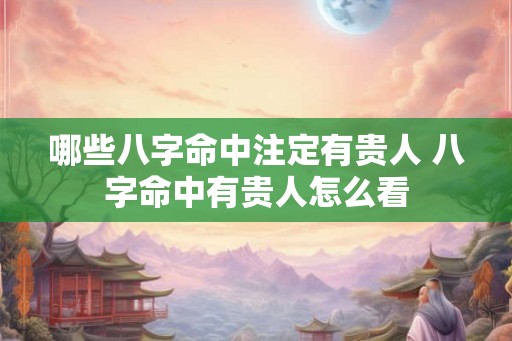 哪些八字命中注定有贵人 八字命中有贵人怎么看