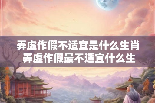 弄虚作假不适宜是什么生肖 弄虚作假最不适宜什么生肖