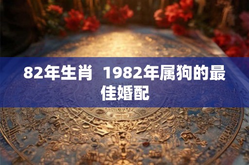 82年生肖  1982年属狗的最佳婚配