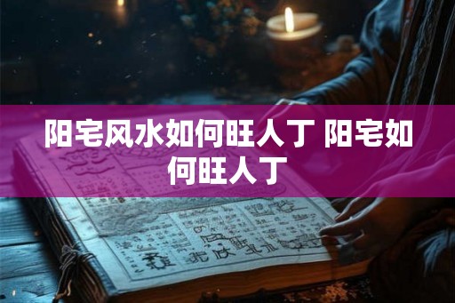阳宅风水如何旺人丁 阳宅如何旺人丁