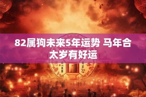 82属狗未来5年运势 马年合太岁有好运