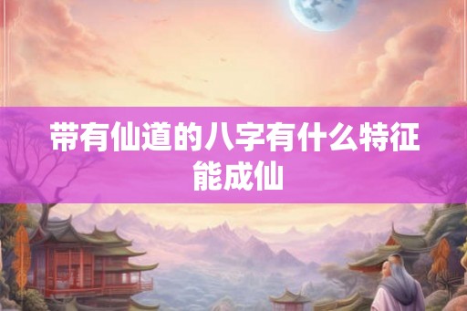 带有仙道的八字有什么特征 能成仙 带有仙道的八字有什么特征 能成仙