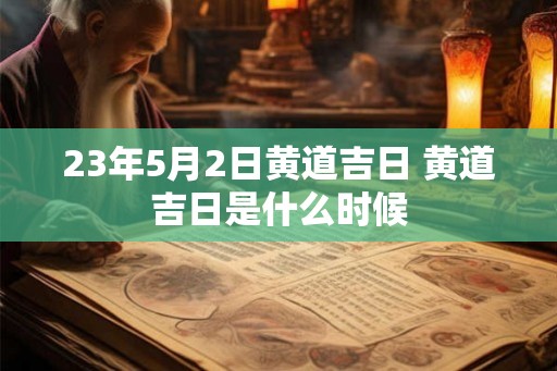 23年5月2日黄道吉日 黄道吉日是什么时候