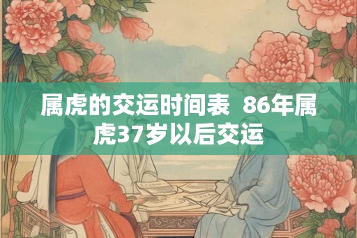 属虎的交运时间表  86年属虎37岁以后交运