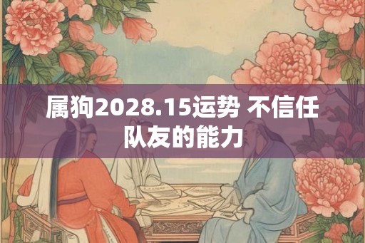 属狗2028.15运势 不信任队友的能力