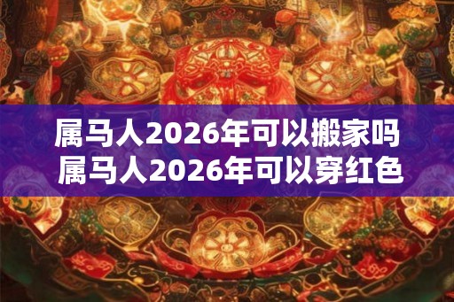 属马人2026年可以搬家吗 属马人2026年可以穿红色吗