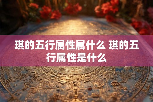 琪的五行属性属什么 琪的五行属性是什么