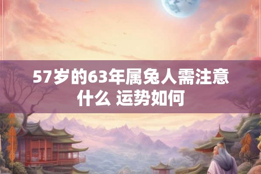 57岁的63年属兔人需注意什么 运势如何
