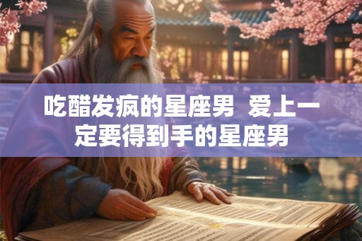 吃醋发疯的星座男  爱上一定要得到手的星座男