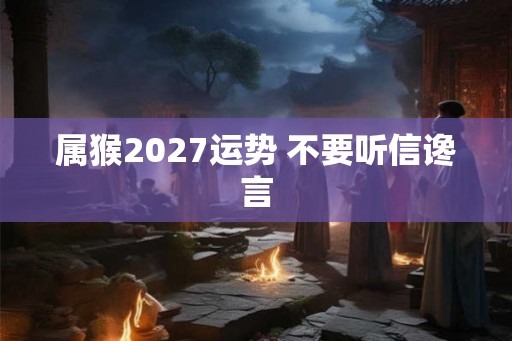 属猴2027运势 不要听信谗言