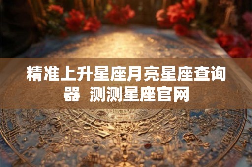 精准上升星座月亮星座查询器  测测星座官网