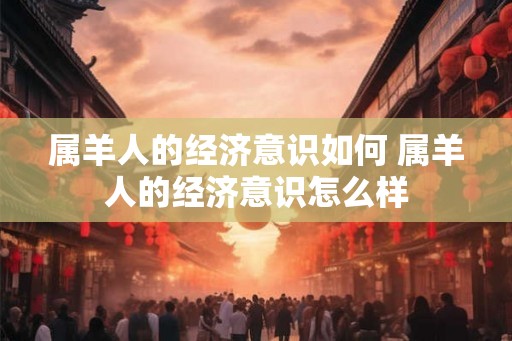属羊人的经济意识如何 属羊人的经济意识怎么样 属羊人的经济意识如何 属羊人的经济意识怎么样