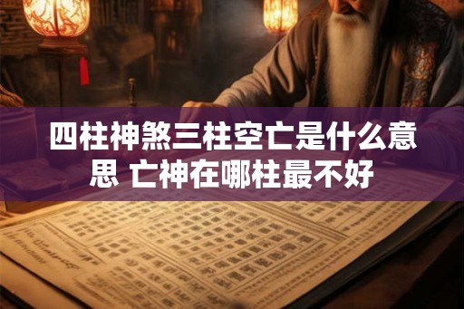 四柱神煞三柱空亡是什么意思 亡神在哪柱最不好 四柱神煞三柱空亡是什么意思 亡神在哪柱最不好